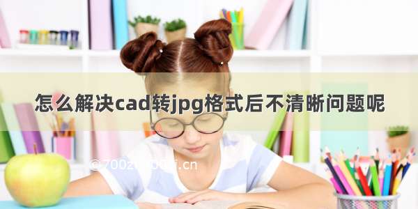 怎么解决cad转jpg格式后不清晰问题呢