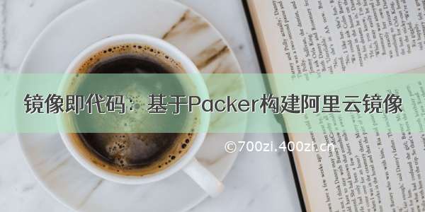 镜像即代码：基于Packer构建阿里云镜像