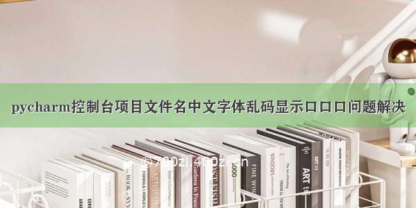 pycharm控制台项目文件名中文字体乱码显示口口口问题解决