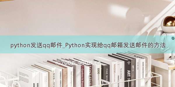 python发送qq邮件_Python实现给qq邮箱发送邮件的方法