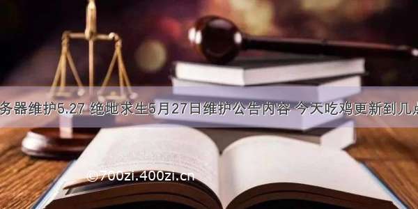 绝地求生服务器维护5.27 绝地求生5月27日维护公告内容 今天吃鸡更新到几点开服时间...