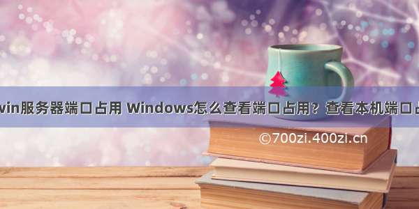 怎么查看win服务器端口占用 Windows怎么查看端口占用？查看本机端口占用情况...