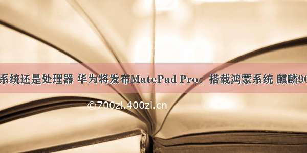 华为鸿蒙是系统还是处理器 华为将发布MatePad Pro：搭载鸿蒙系统 麒麟9000处理器...