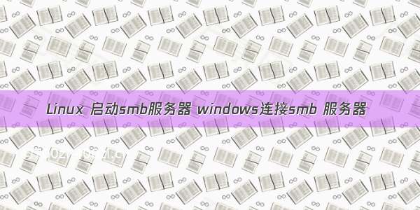 Linux 启动smb服务器 windows连接smb 服务器