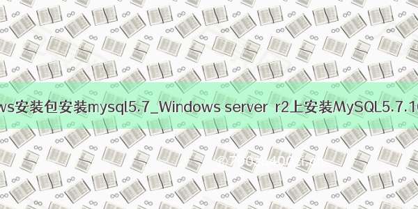 windows安装包安装mysql5.7_Windows server  r2上安装MySQL5.7.10步骤