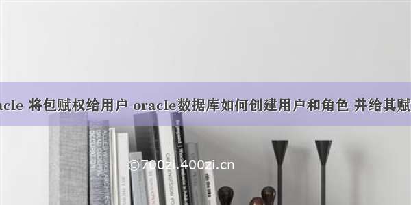 oracle 将包赋权给用户 oracle数据库如何创建用户和角色 并给其赋权？