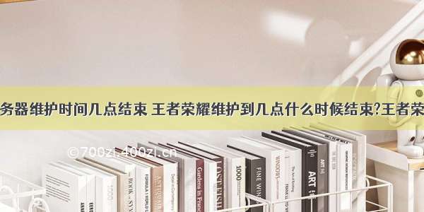 王者荣耀服务器维护时间几点结束 王者荣耀维护到几点什么时候结束?王者荣耀这次都更