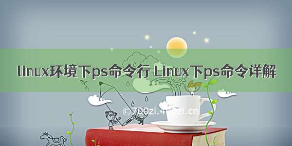 linux环境下ps命令行 Linux下ps命令详解