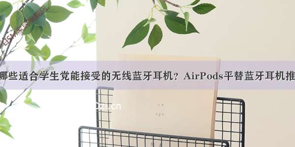 有哪些适合学生党能接受的无线蓝牙耳机？AirPods平替蓝牙耳机推荐！