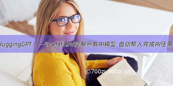 HuggingGPT：一个ChatGPT控制所有AI模型 自动帮人完成AI任务