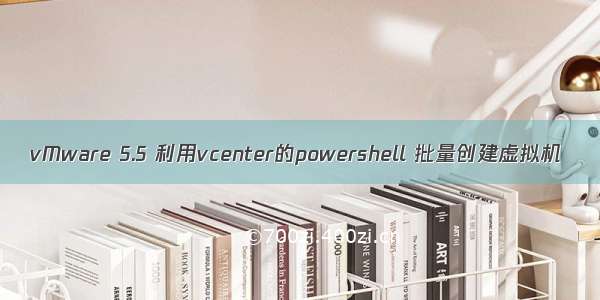 vMware 5.5 利用vcenter的powershell 批量创建虚拟机