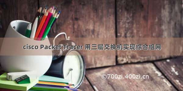 cisco Packet Tracer 用三层交换机实现综合组网