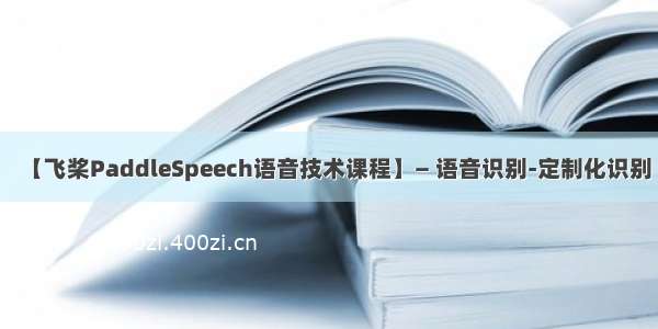 【飞桨PaddleSpeech语音技术课程】— 语音识别-定制化识别