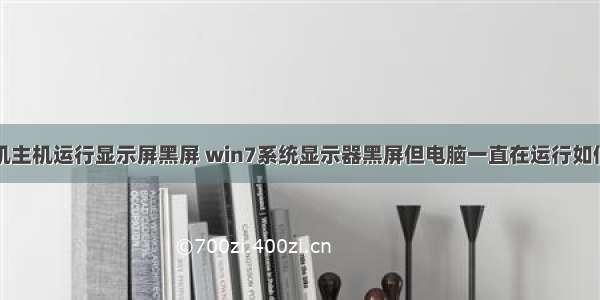 计算机主机运行显示屏黑屏 win7系统显示器黑屏但电脑一直在运行如何解决