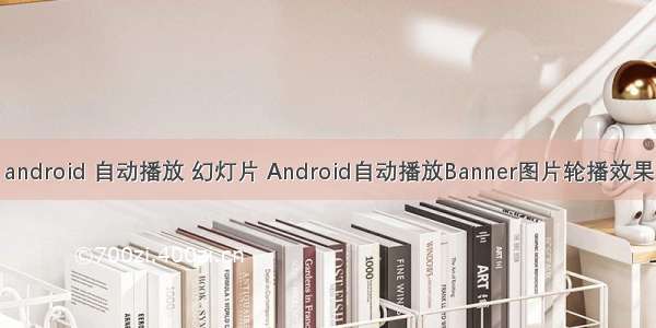 android 自动播放 幻灯片 Android自动播放Banner图片轮播效果