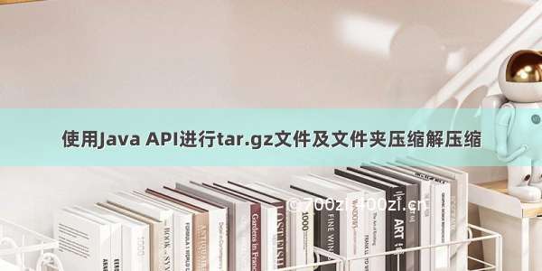 使用Java API进行tar.gz文件及文件夹压缩解压缩