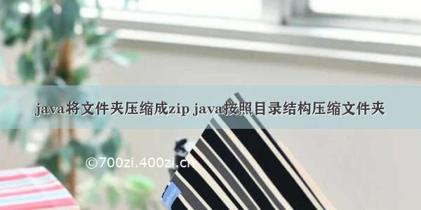 java将文件夹压缩成zip java按照目录结构压缩文件夹