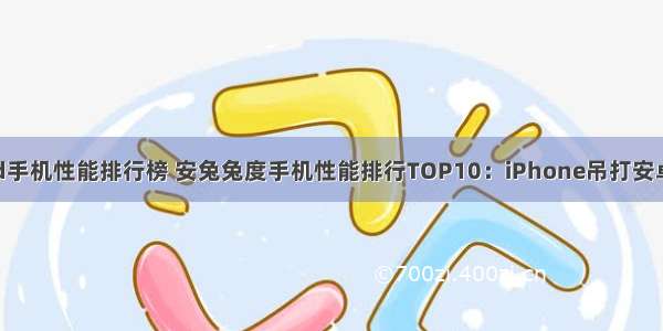 安兔兔android手机性能排行榜 安兔兔度手机性能排行TOP10：iPhone吊打安卓 华为未进榜...