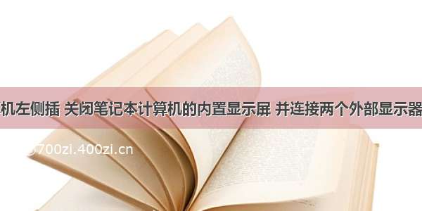 笔记本计算机左侧插 关闭笔记本计算机的内置显示屏 并连接两个外部显示器以拆分屏幕