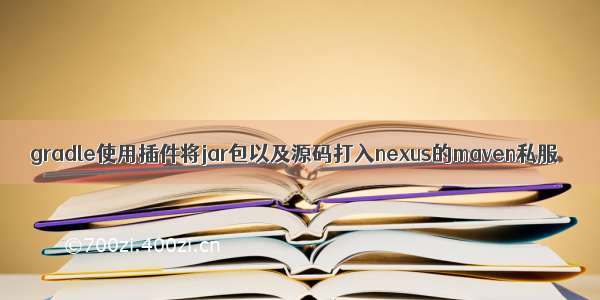 gradle使用插件将jar包以及源码打入nexus的maven私服