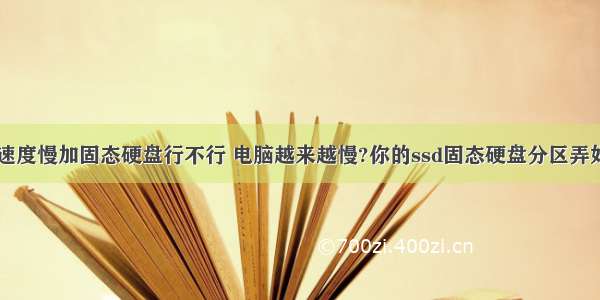 计算机速度慢加固态硬盘行不行 电脑越来越慢?你的ssd固态硬盘分区弄好了吗...