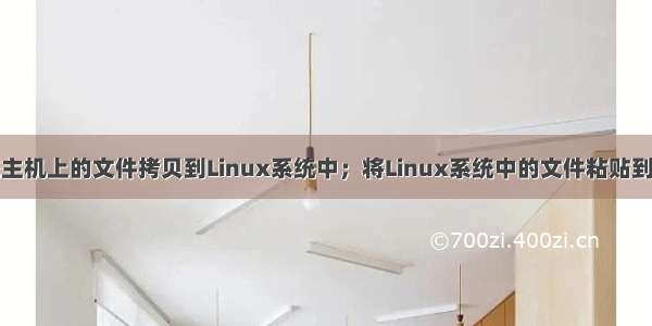 将windows系统主机上的文件拷贝到Linux系统中；将Linux系统中的文件粘贴到Windows主机中