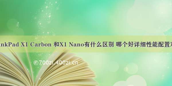 ThinkPad X1 Carbon 和X1 Nano有什么区别 哪个好详细性能配置对比