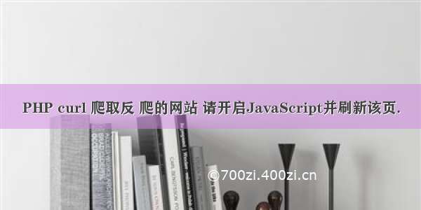 PHP curl 爬取反 爬的网站 请开启JavaScript并刷新该页.