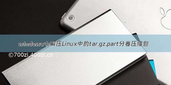 windows中解压Linux中的tar.gz.part分卷压缩包