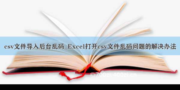 csv文件导入后台乱码_Excel打开csv文件乱码问题的解决办法