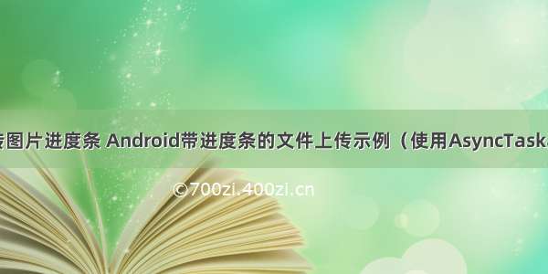 android 上传图片进度条 Android带进度条的文件上传示例（使用AsyncTask异步任务）...