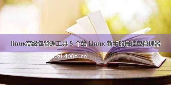 linux高级包管理工具 5 个给 Linux 新手的最佳包管理器