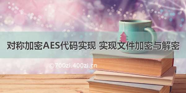 对称加密AES代码实现 实现文件加密与解密