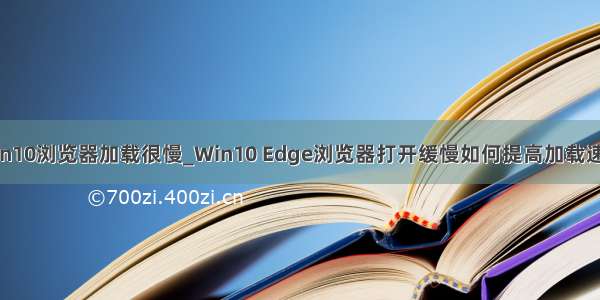 win10浏览器加载很慢_Win10 Edge浏览器打开缓慢如何提高加载速度