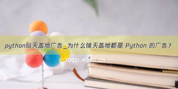 python贴天盖地广告_为什么铺天盖地都是 Python 的广告？