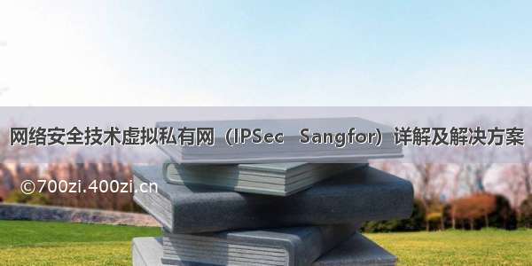 网络安全技术虚拟私有网（IPSec   Sangfor）详解及解决方案