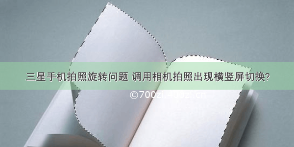 三星手机拍照旋转问题 调用相机拍照出现横竖屏切换?