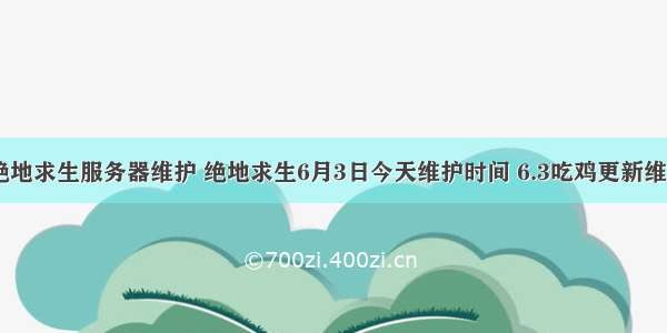 6月3号绝地求生服务器维护 绝地求生6月3日今天维护时间 6.3吃鸡更新维护公告...