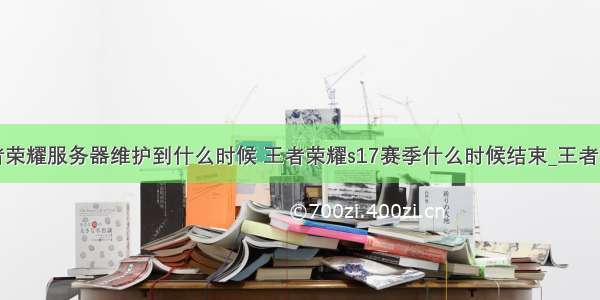 王者荣耀服务器维护到什么时候 王者荣耀s17赛季什么时候结束_王者荣耀