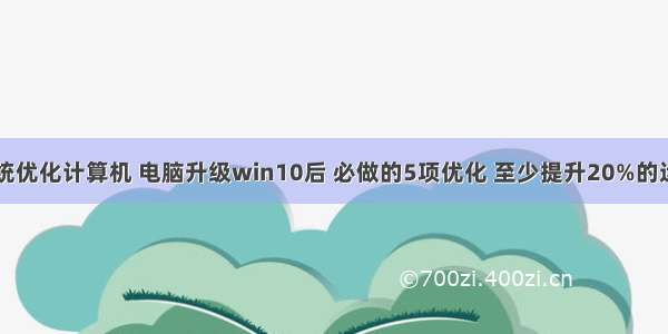 win10系统优化计算机 电脑升级win10后 必做的5项优化 至少提升20%的运行速度...