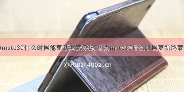 华为mate30什么时候能更新鸿蒙系统 华为mate30什么时候更新鸿蒙系统