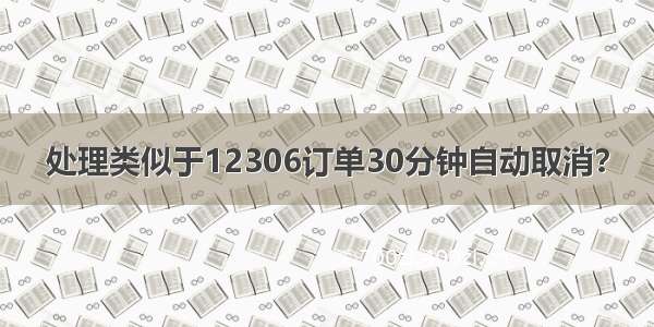 处理类似于12306订单30分钟自动取消？