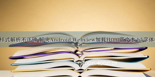 android webview 样式解析不正确 解决Android Webview加载Html富文本 h5字体样式不起作用问题...