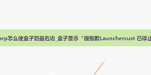 bootstarp怎么使盒子到最右边_盒子显示“很抱歉Launchercust 已停止运行”？