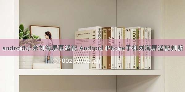 android小米刘海屏幕适配 Android iPhone手机刘海屏适配判断