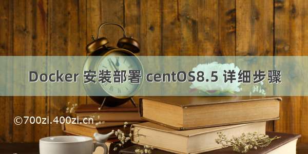 Docker 安装部署 centOS8.5 详细步骤