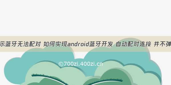 android 提示蓝牙无法配对 如何实现android蓝牙开发 自动配对连接 并不弹出提示框...