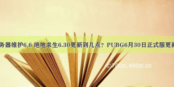 绝地求生服务器维护6.6 绝地求生6.30更新到几点？PUBG6月30日正式服更新维护公告...