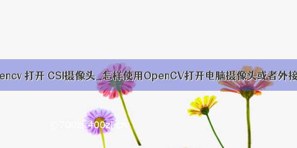 jetson nano opencv 打开 CSI摄像头_怎样使用OpenCV打开电脑摄像头或者外接USB摄像头...