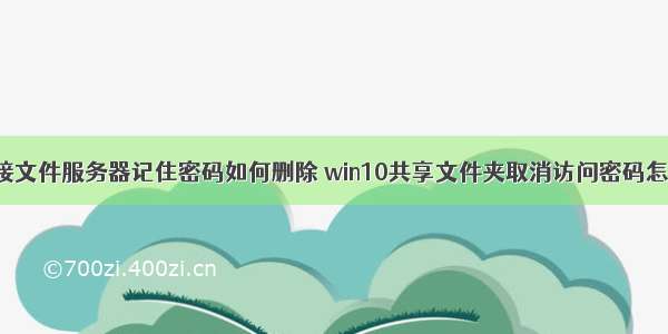 win10连接文件服务器记住密码如何删除 win10共享文件夹取消访问密码怎么操作...